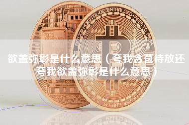 欲盖弥彰是什么意思（夸我含苞待放还夸我欲盖弥彰是什么意思）