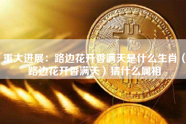 重大进展：路边花开香满天是什么生肖（路边花开香满天）猜什么属相