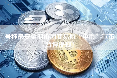 号称最安全的币圈交易所“中币”宣布暂停提现！
