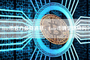 lunc币官方最新消息，Lunc币确定燃烧吗？
