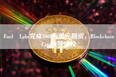 Fuel Labs完成8000万美元融资，Blockchain Capital等领投