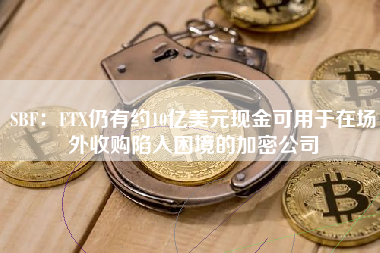 SBF：FTX仍有约10亿美元现金可用于在场外收购陷入困境的加密公司