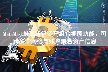 MetaMask推出钱包资产组合视图功能，可跨多个网络与账户聚合资产信息