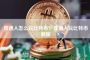 普通人怎么玩比特币？普通人玩比特币教程
