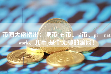 币圈大佬指出：派币(π币、pi币、pi network、兀币)是个无聊的骗局！