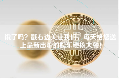 饿了吗？戳右边关注我们，每天给您送上最新出炉的娱乐硬核大餐！