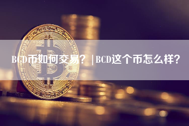 BCD币如何交易？|BCD这个币怎么样？
