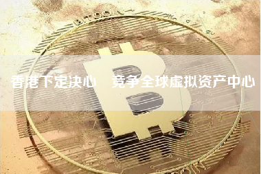 香港下定决心 竞争全球虚拟资产中心